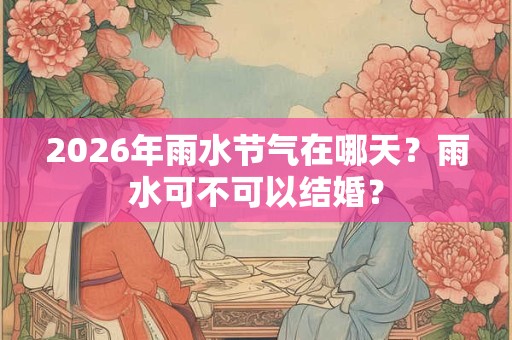 2026年雨水节气在哪天？雨水可不可以结婚？