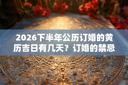 2026下半年公历订婚的黄历吉日有几天？订婚的禁忌事项是什么