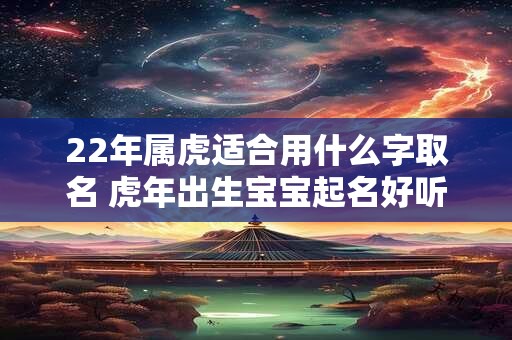 22年属虎适合用什么字取名 虎年出生宝宝起名好听精选