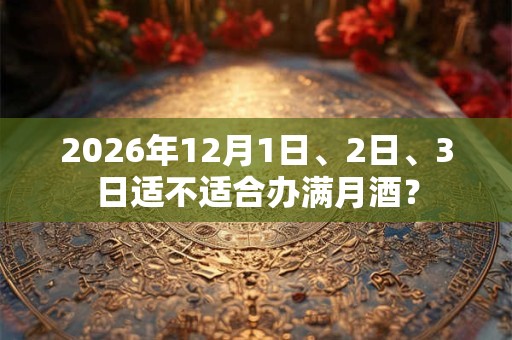 2026年12月1日、2日、3日适不适合办满月酒？