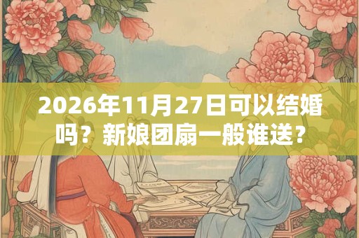 2026年11月27日可以结婚吗？新娘团扇一般谁送？