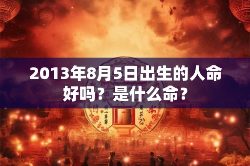 2013年8月5日出生的人命好吗？是什么命？