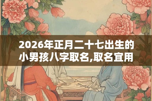 2026年正月二十七出生的小男孩八字取名,取名宜用字