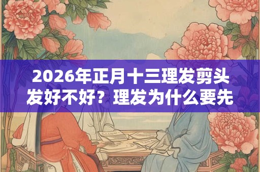 2026年正月十三理发剪头发好不好？理发为什么要先洗头？
