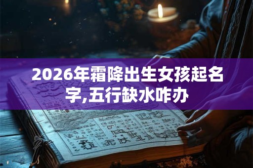 2026年霜降出生女孩起名字,五行缺水咋办 2026年霜降出生女孩起名字,五行缺水咋办