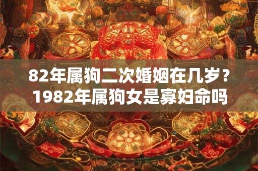 82年属狗二次婚姻在几岁?1982年属狗女是寡妇命吗? 82年属狗二次婚姻在几岁?1982年属狗女是寡妇命吗?