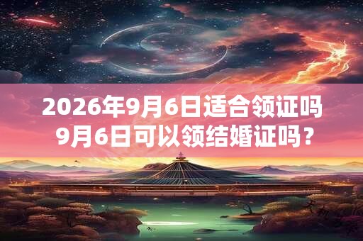 2026年9月6日适合领证吗 9月6日可以领结婚证吗? 2026年9月6日适合领证吗 9月6日可以领结婚证吗?