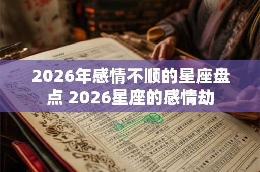 2026年感情不顺的星座盘点 2026星座的感情劫 2026年感情不顺的星座盘点 2026星座的感情劫