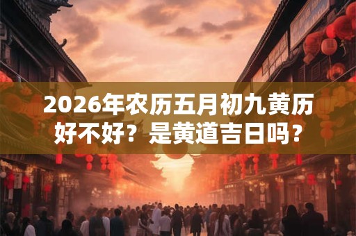 2026年农历五月初九黄历好不好？是黄道吉日吗？