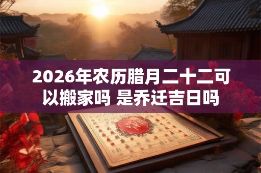2026年农历腊月二十二可以搬家吗 是乔迁吉日吗
