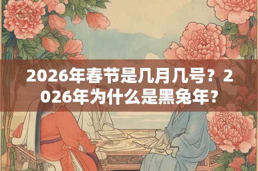 2026年春节是几月几号？2026年为什么是黑兔年？