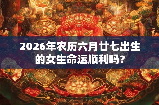 2026年农历六月廿七出生的女生命运顺利吗？
