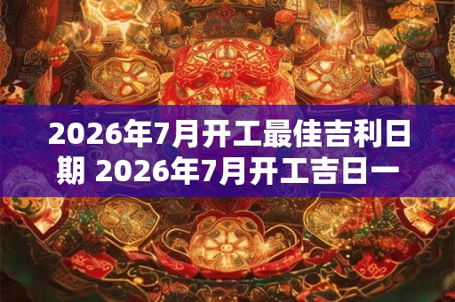 2026年7月开工最佳吉利日期 2026年7月开工吉日一览表 2026年7月开工最佳吉利日期 2026年7月开工吉日一览表