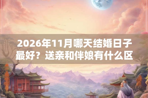 2026年11月哪天结婚日子最好?送亲和伴娘有什么区别? 2026年11月哪天结婚日子最好?送亲和伴娘有什么区别?