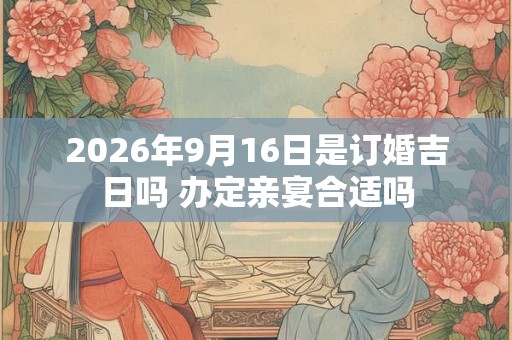 2026年9月16日是订婚吉日吗 办定亲宴合适吗