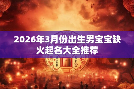 2026年3月份出生男宝宝缺火起名大全推荐