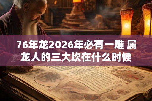 76年龙2026年必有一难 属龙人的三大坎在什么时候