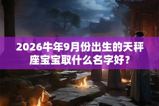 2026牛年9月份出生的天秤座宝宝取什么名字好？