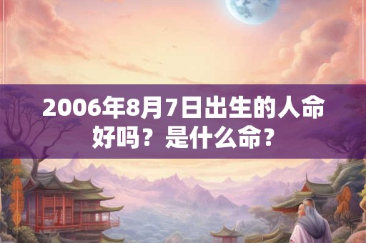 2006年8月7日出生的人命好吗?是什么命? 2006年8月7日出生的人命好吗?是什么命?