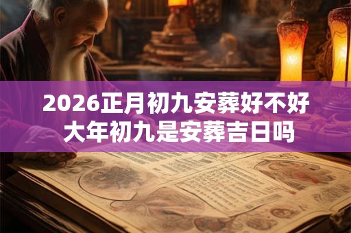 2026正月初九安葬好不好 大年初九是安葬吉日吗 2026正月初九安葬好不好 大年初九是安葬吉日吗