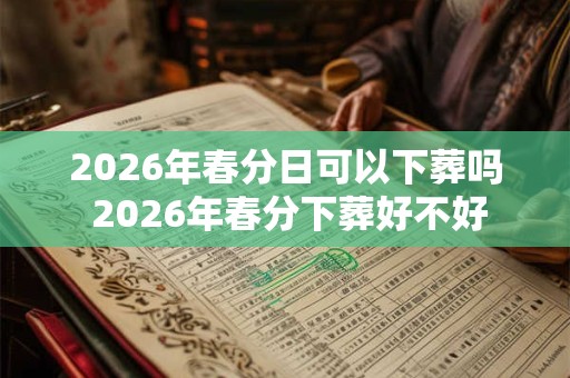 2026年春分日可以下葬吗 2026年春分下葬好不好