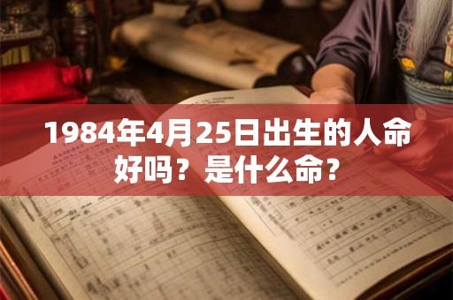 1984年4月25日出生的人命好吗？是什么命？