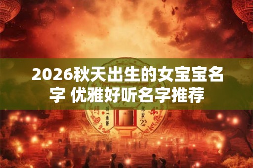 2026秋天出生的女宝宝名字 优雅好听名字推荐