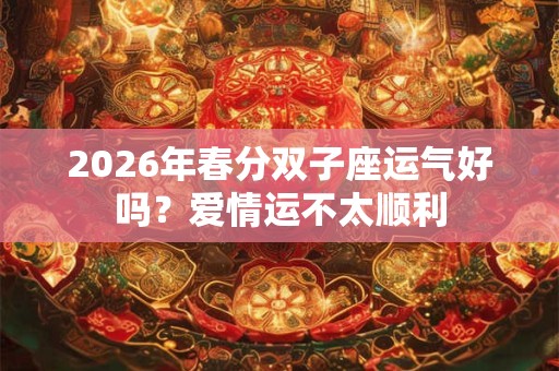 2026年春分双子座运气好吗？爱情运不太顺利