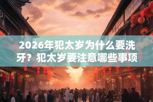 2026年犯太岁为什么要洗牙？犯太岁要注意哪些事项？