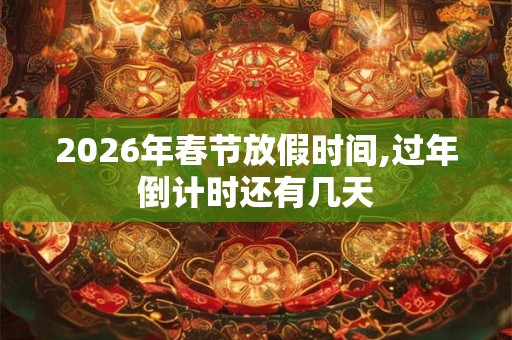 2026年春节放假时间,过年倒计时还有几天