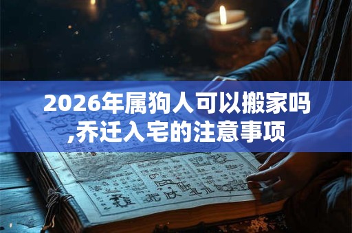 2026年属狗人可以搬家吗,乔迁入宅的注意事项 2026年属狗人可以搬家吗,乔迁入宅的注意事项