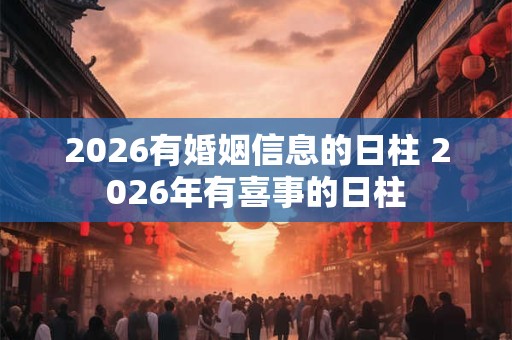 2026有婚姻信息的日柱 2026年有喜事的日柱