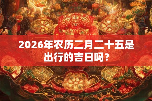 2026年农历二月二十五是出行的吉日吗? 2026年农历二月二十五是出行的吉日吗?