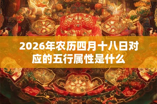 2026年农历四月十八日对应的五行属性是什么