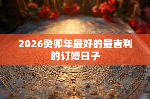 2026癸卯年最好的最吉利的订婚日子