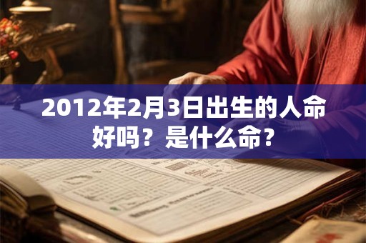2012年2月3日出生的人命好吗？是什么命？