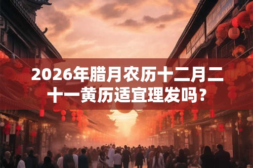 2026年腊月农历十二月二十一黄历适宜理发吗？
