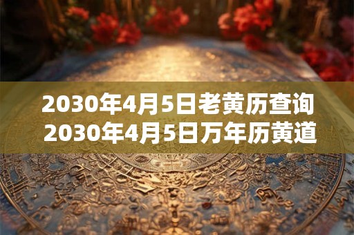 2030年4月5日老黄历查询 2030年4月5日万年历黄道吉日 2030年4月5日老黄历查询 2030年4月5日万年历黄道吉日