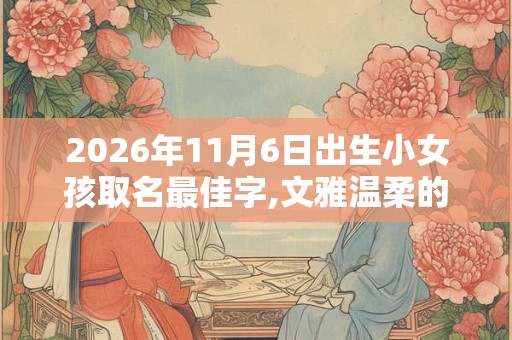 2026年11月6日出生小女孩取名最佳字,文雅温柔的名字