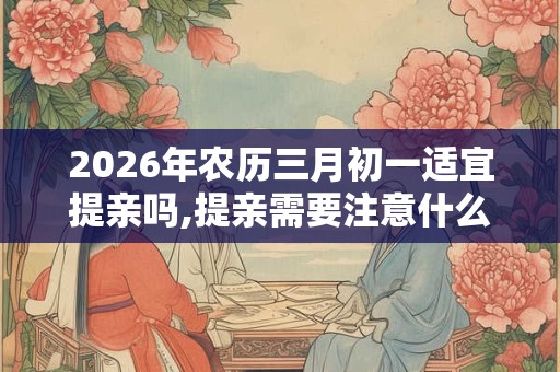 2026年农历三月初一适宜提亲吗,提亲需要注意什么？