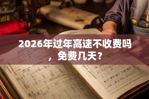 2026年过年高速不收费吗，免费几天？