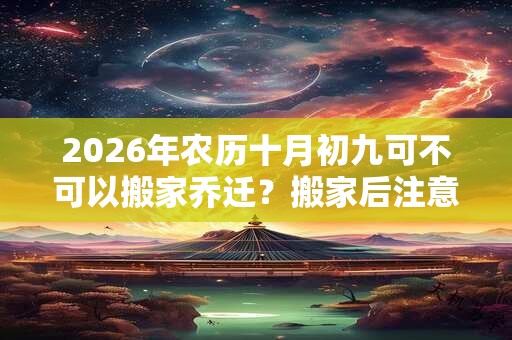 2026年农历十月初九可不可以搬家乔迁？搬家后注意事项