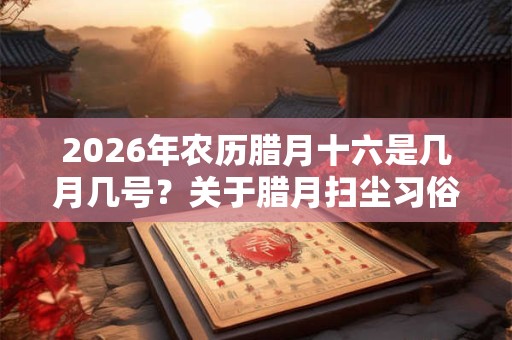 2026年农历腊月十六是几月几号？关于腊月扫尘习俗的传说是什么？