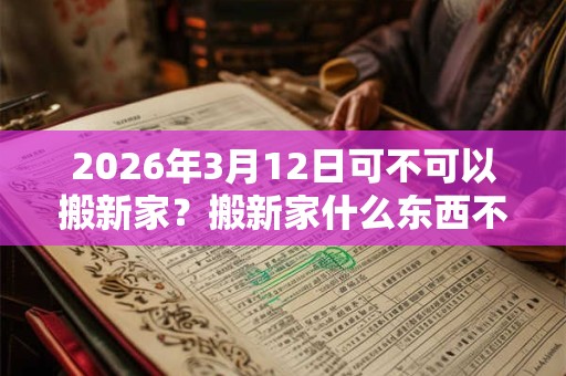 2026年3月12日可不可以搬新家？搬新家什么东西不能带？