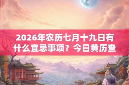 2026年农历七月十九日有什么宜忌事项？今日黄历查询