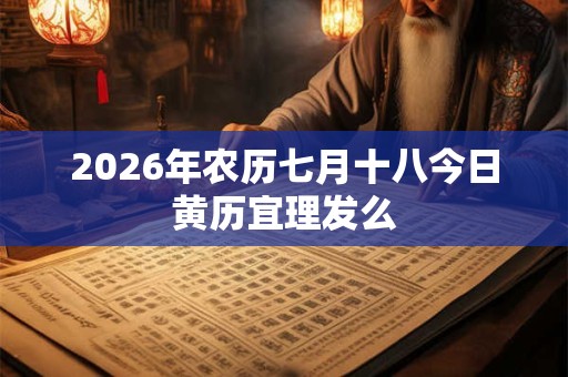 2026年农历七月十八今日黄历宜理发么 2026年农历七月十八今日黄历宜理发么