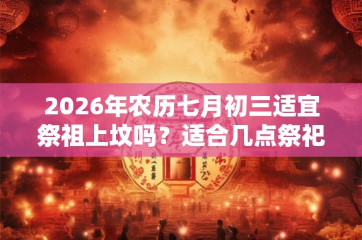 2026年农历七月初三适宜祭祖上坟吗？适合几点祭祀？