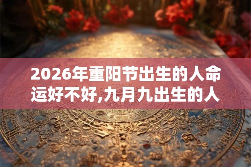 2026年重阳节出生的人命运好不好,九月九出生的人的命运解析 2026年重阳节出生的人命运好不好,九月九出生的人的命运解析