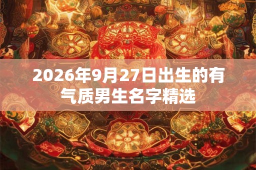 2026年9月27日出生的有气质男生名字精选 2026年9月27日出生的有气质男生名字精选