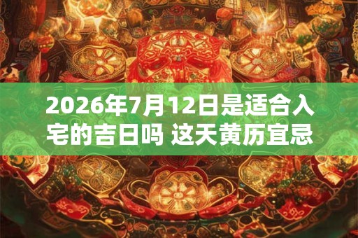 2026年7月12日是适合入宅的吉日吗 这天黄历宜忌 2026年7月12日是适合入宅的吉日吗 这天黄历宜忌